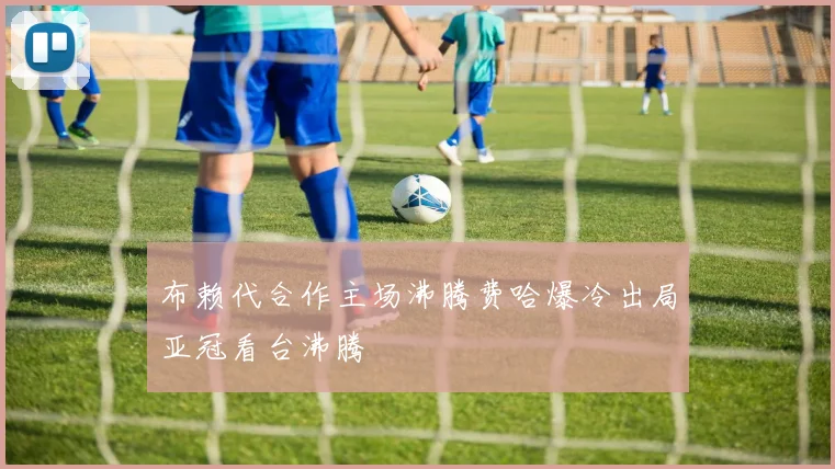 布赖代合作主场沸腾费哈爆冷出局亚冠看台沸腾