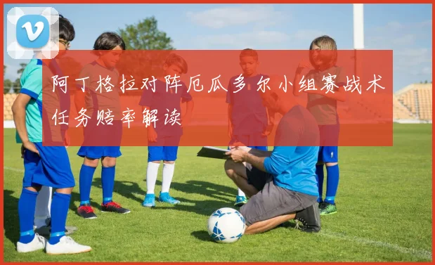 阿丁格拉对阵厄瓜多尔小组赛战术任务赔率解读