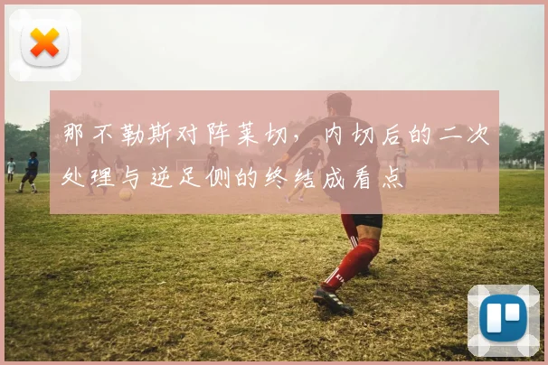 那不勒斯对阵莱切，内切后的二次处理与逆足侧的终结成看点
