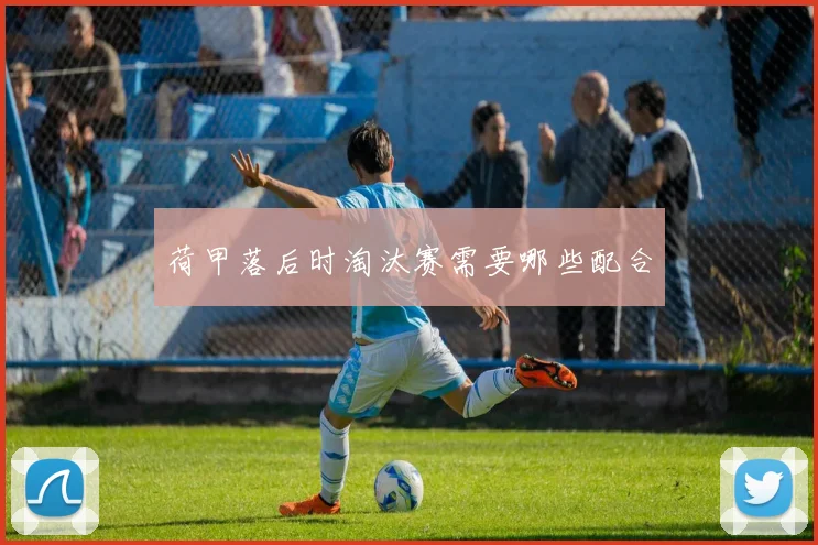 荷甲落后时淘汰赛需要哪些配合