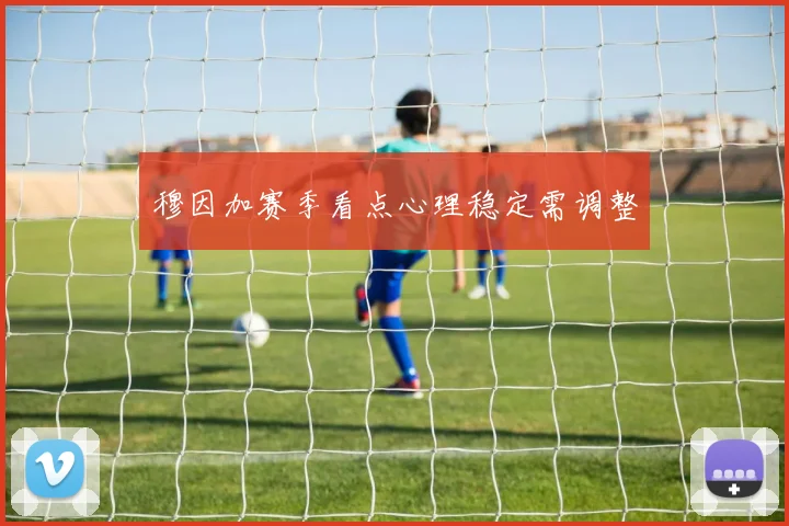 穆因加赛季看点心理稳定需调整
