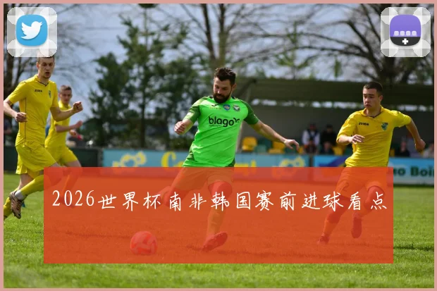 2026世界杯南非韩国赛前进球看点