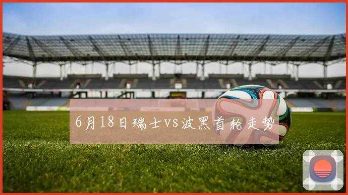 6月18日瑞士vs波黑首轮走势