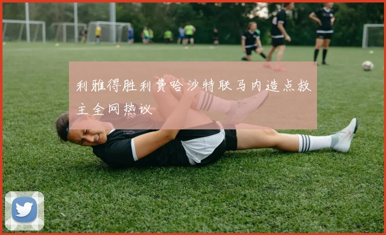 利雅得胜利费哈沙特联马内造点救主全网热议