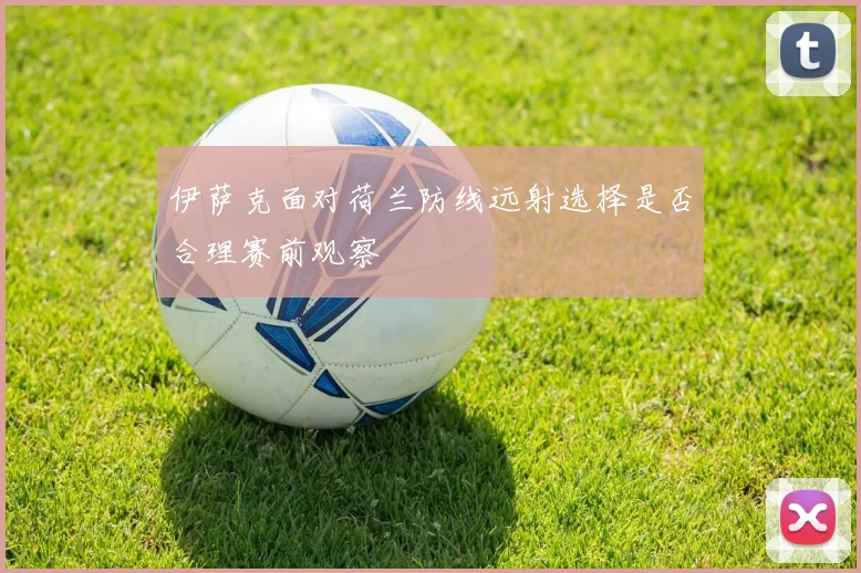 伊萨克面对荷兰防线远射选择是否合理赛前观察