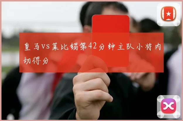 皇马vs莱比锡第42分钟主队小将内切得分