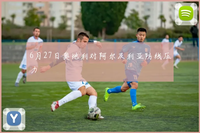 6月27日奥地利对阿尔及利亚防线压力