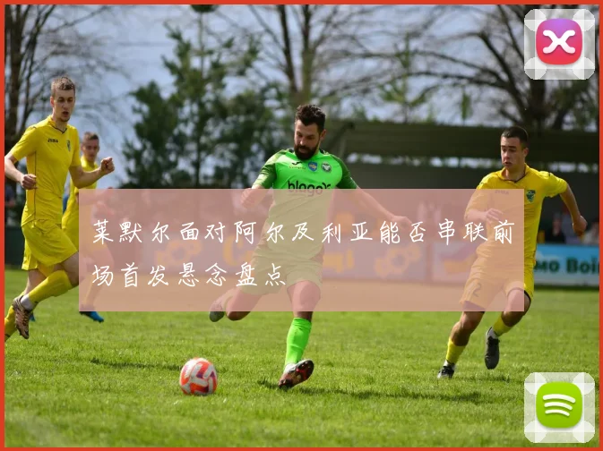 莱默尔面对阿尔及利亚能否串联前场首发悬念盘点