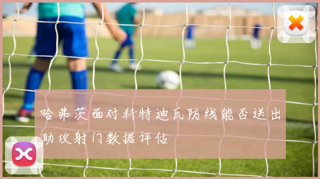 哈弗茨面对科特迪瓦防线能否送出助攻射门数据评估