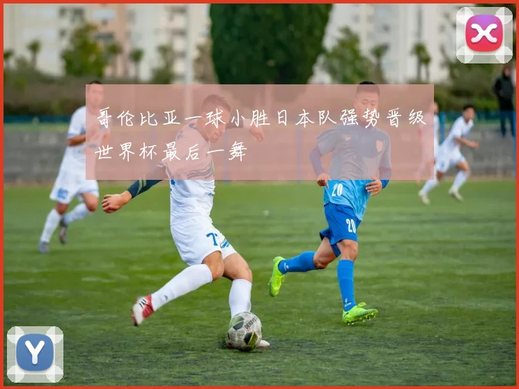 哥伦比亚一球小胜日本队强势晋级世界杯最后一舞
