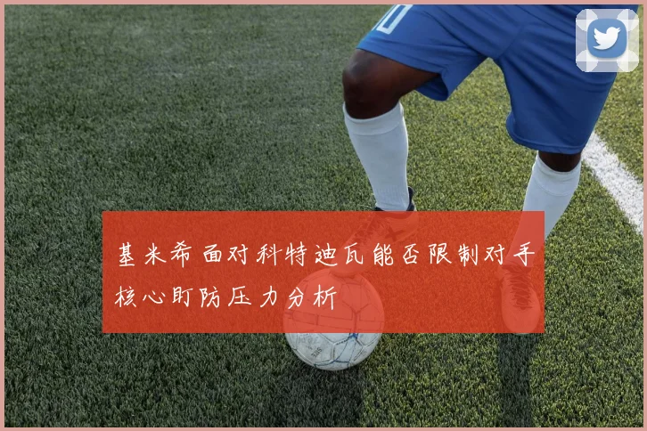 基米希面对科特迪瓦能否限制对手核心盯防压力分析