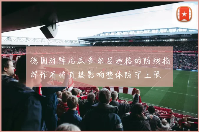 德国对阵厄瓜多尔吕迪格的防线指挥作用将直接影响整体防守上限
