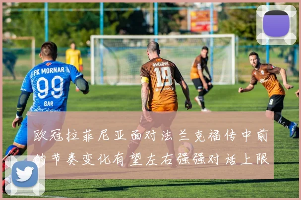 欧冠拉菲尼亚面对法兰克福传中前的节奏变化有望左右强强对话上限