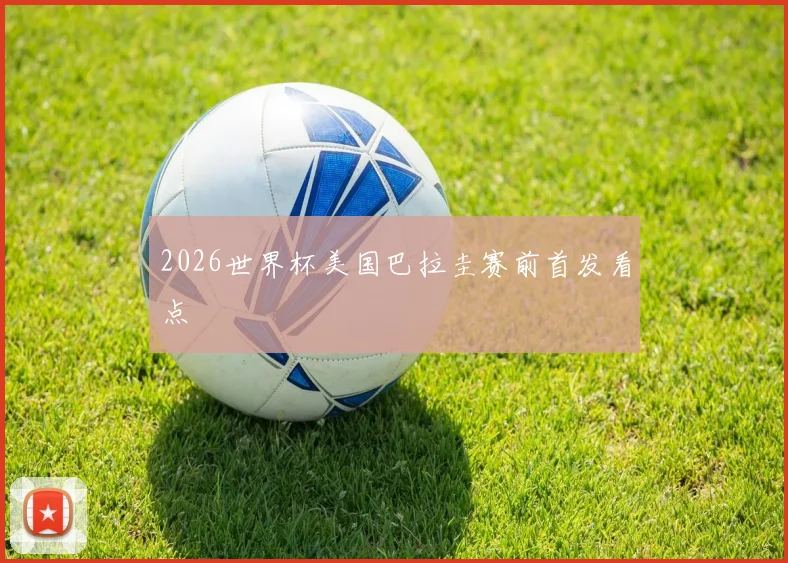2026世界杯美国巴拉圭赛前首发看点