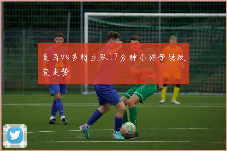 皇马vs多特主队17分钟小将登场改变走势