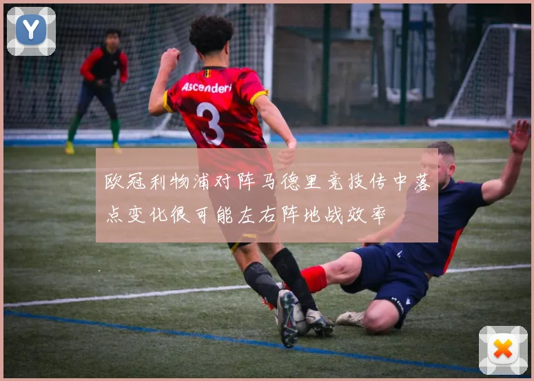 欧冠利物浦对阵马德里竞技传中落点变化很可能左右阵地战效率