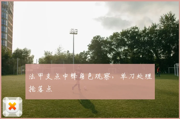 法甲支点中锋角色观察，单刀处理抢落点