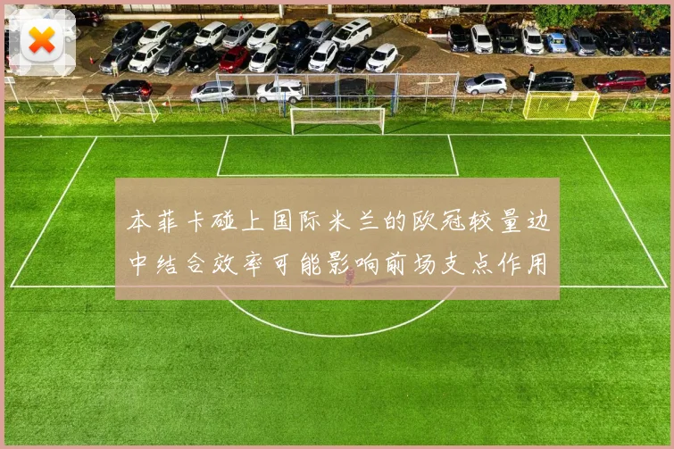 本菲卡碰上国际米兰的欧冠较量边中结合效率可能影响前场支点作用