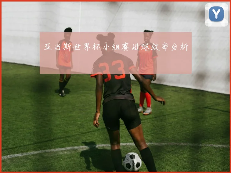 亚当斯世界杯小组赛进球效率分析
