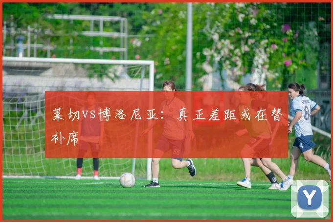 莱切vs博洛尼亚：真正差距或在替补席