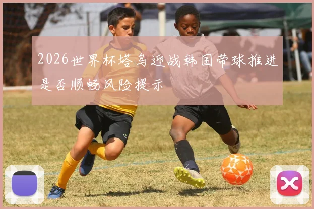 2026世界杯塔乌迎战韩国带球推进是否顺畅风险提示