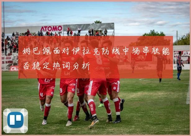 姆巴佩面对伊拉克防线中场串联能否稳定热词分析