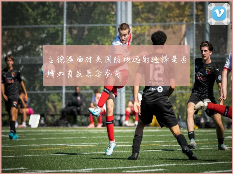 古德温面对美国防线远射选择是否增加首发悬念参考